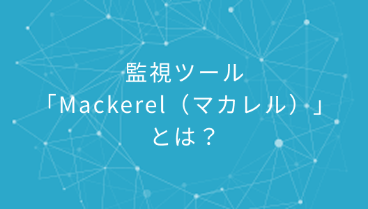監視ツール「Mackerel（マカレル）」とは？