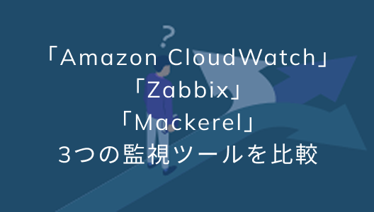 「Amazon CloudWatch」「Zabbix」「Mackerel」3つの監視ツールを比較
