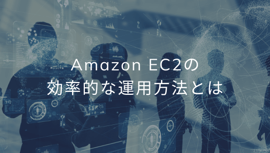 Amazon E C2の効率的な運用方法とは