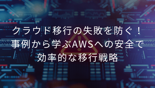クラウド移行の失敗を防ぐ！事例から学ぶAWSへの安全で効率 的な移行戦略