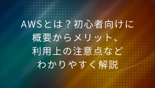 AWSとは？初心者向けに 概要からメリット、利用上の注意点などわかりやすく解説