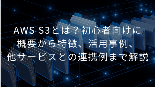 AWS S3とは？初心者向けに概要から特徴、活用事例、他サービスとの連携例まで解説