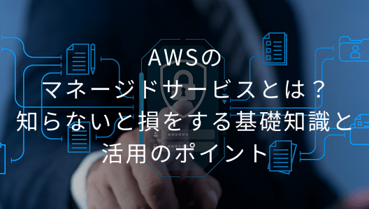 AWSのマネージドサービスとは？知らないと損をする基礎知識と活用のポイント