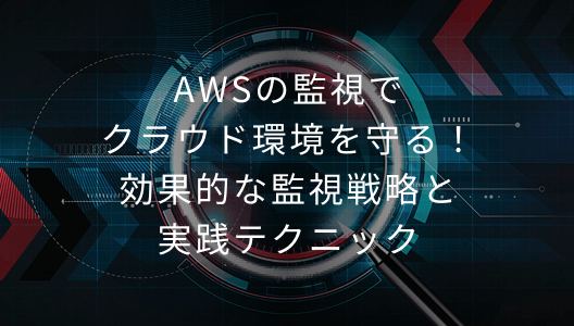 AWSの監視でクラウド環境を守る！効果的な監視戦略と実践テクニック