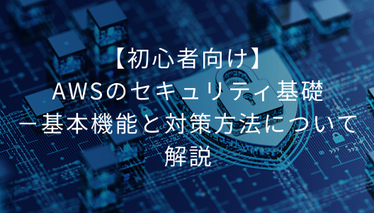 【初心者向け】AWSのセキュリティ基礎－基本機能と対策方法について解説