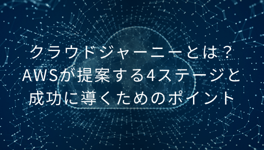 クラウドジャーニーとは？AWSが提案する4ステージと成功に導くためのポイント