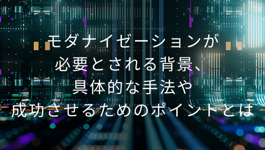 モダナイゼーションが必要とされる背景、具体的な手法や成功させるためのポイントとは