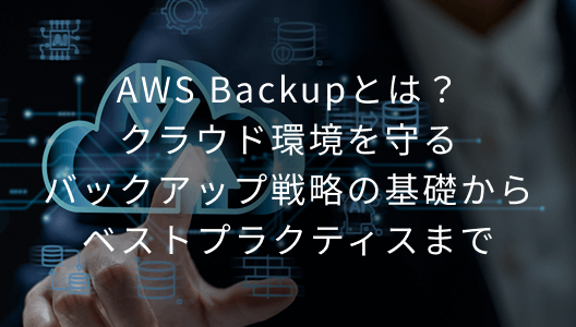 AWS Backupとは？クラウド環境を守るバックアップ戦略の基礎からベストプラクティスまで