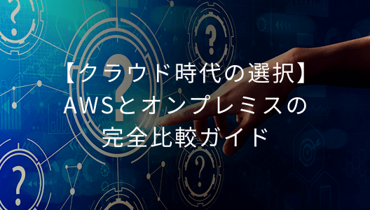 【クラウド時代の選択】AWSとオンプレミスの完全比較ガイド