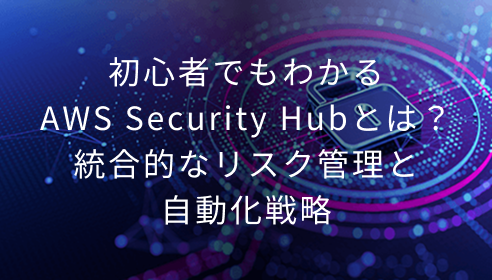 初心者でもわかるAWS Security Hubとは？統合的なリスク管理と自動化戦略