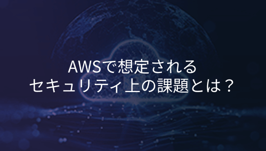 AWSで想定されるセキュリティ上の課題とは？