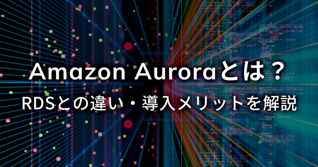 Amazon Auroraとは？RDSとの違い・導入メリットを解説