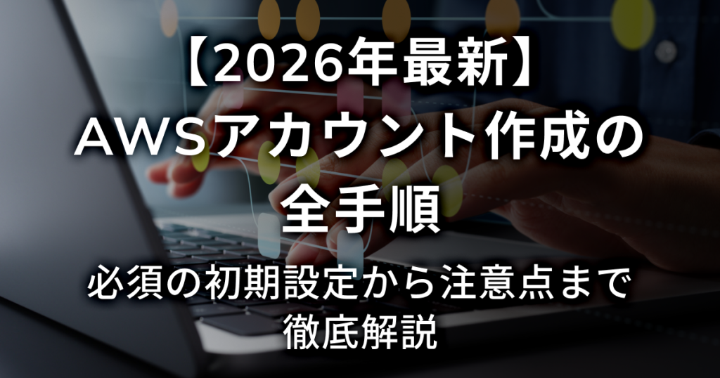 【2026年最新】AWSアカウント作成の全手順 必須の初期設定から注意点まで徹底解説