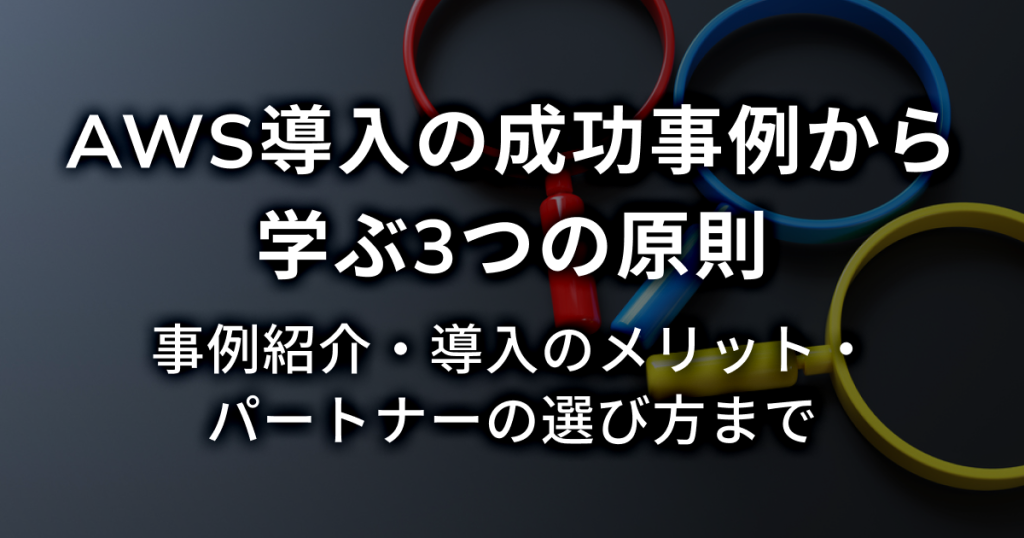 AWS導入の成功事例から学ぶ3つの原則 事例紹介・導入のメリット・パートナーの選び方
