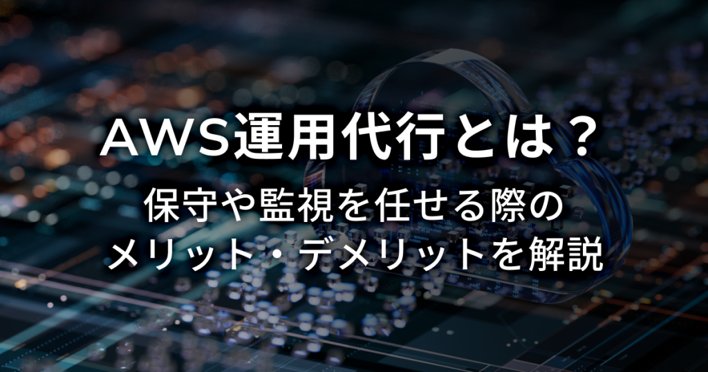 AWS運用代行とは？保守や監視を任せる際のメリット・デメリットを解説