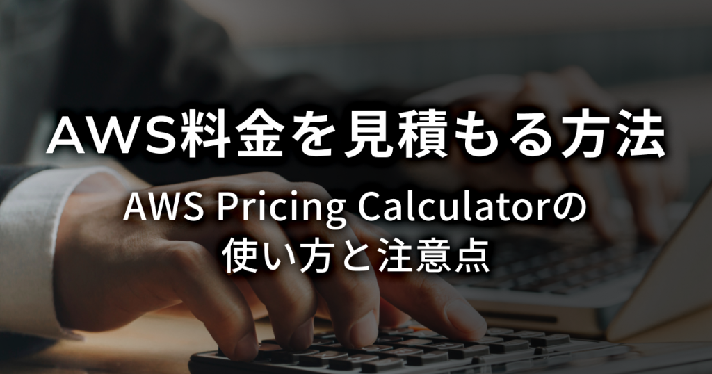 AWS料金を見積もる方法 AWS Pricing Calculatorの使い方と注意点
