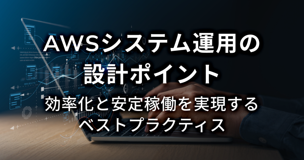AWSシステム運用の設計ポイント。効率化と安定稼働を実現するベストプラクティス