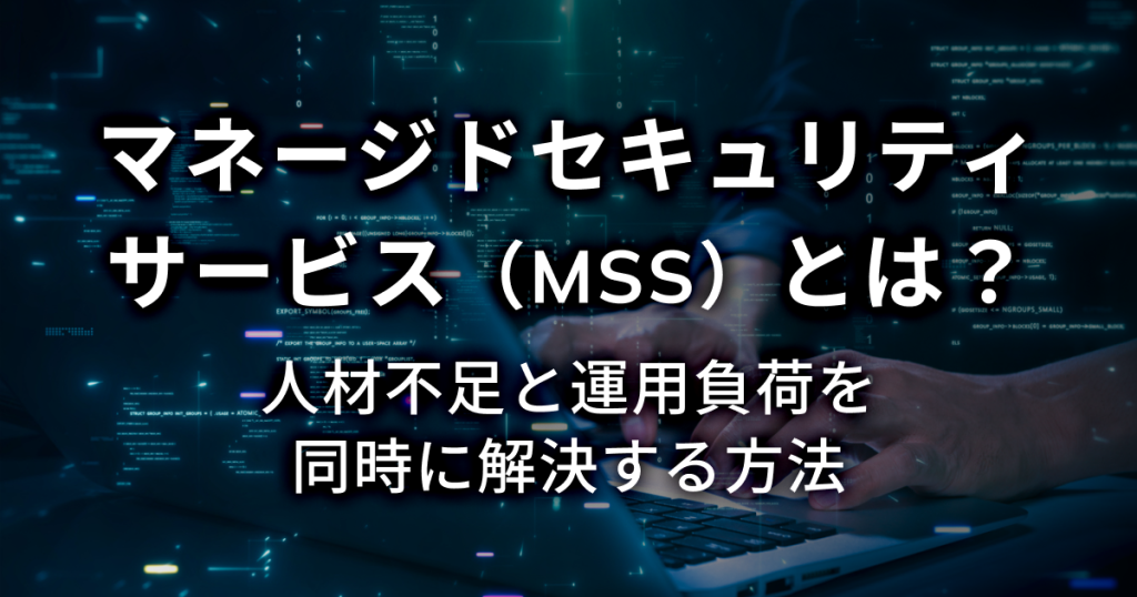 マネージドセキュリティサービス（MSS）とは？人材不足と運用負荷を同時に解決する方法