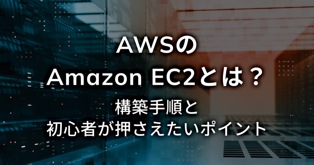 AWSのAmazon EC2とは？構築手順と初心者が押さえておきたいポイント