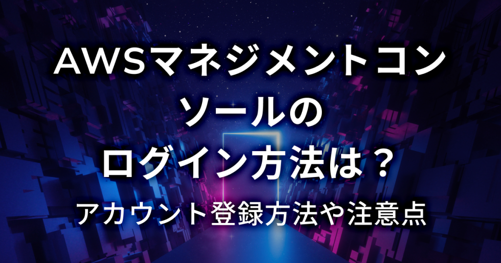 AWSマネジメントコンソールのログイン方法は?アカウント登録方法や注意点