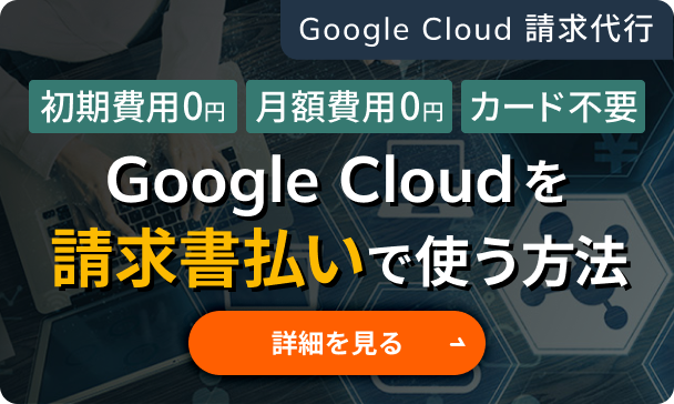 Google Cloud 請求代行 初期費用0円 月額費用0円 カード不要 Google Cloudを請求書払いで使う方法　詳細を見る
