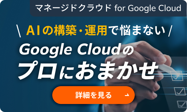 マネージドクラウド for Google Cloud AIの構築・運用で悩まない Google Cloudのプロにおまかせ　詳細を見る