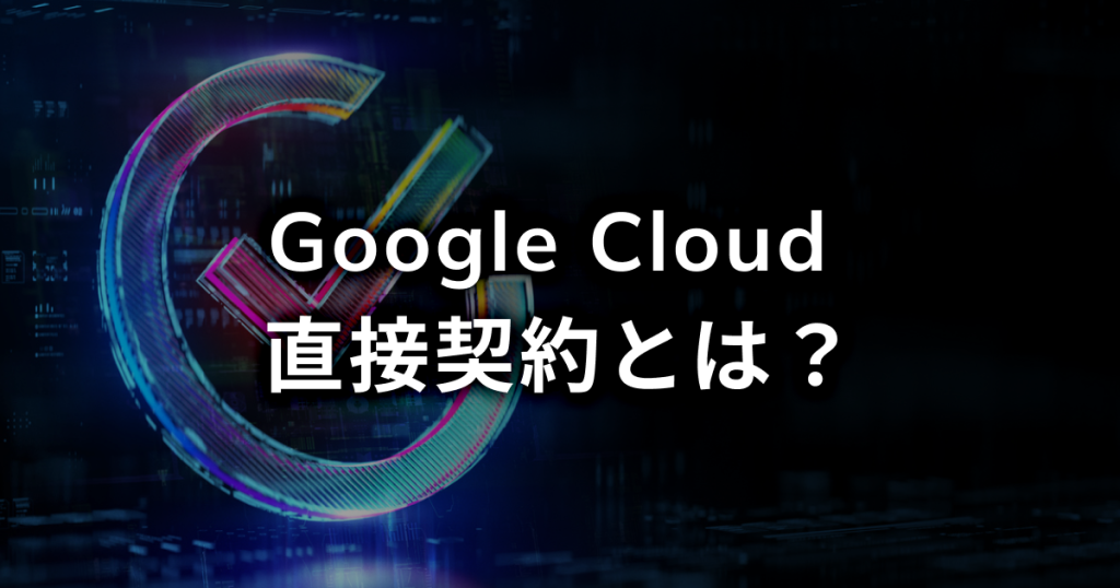 Google Cloud 直接契約とは？