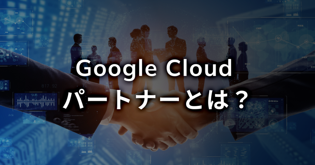 Google Cloud パートナーとは？