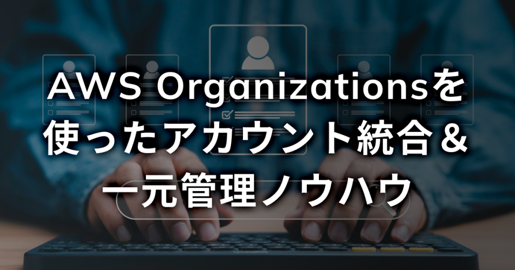 AWS Organizationsを使ったアカウント統合＆一元管理ノウハウ