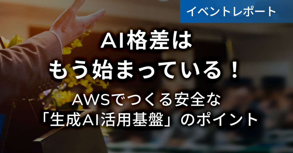 【イベントレポート】AI格差はもう始まっている！AWSでつくる安全な「生成AI活用基盤」のポイント