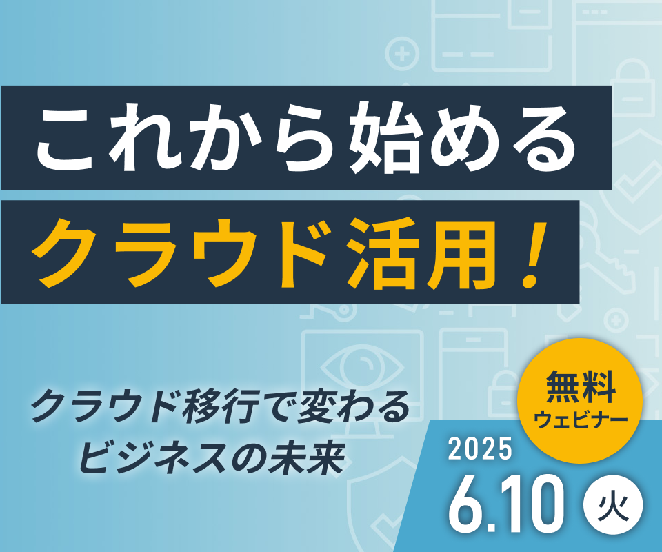 これから始めるクラウド活用！ クラウド移行で変わるビジネスの未来 無料ウェビナー 2025/6/10（火）